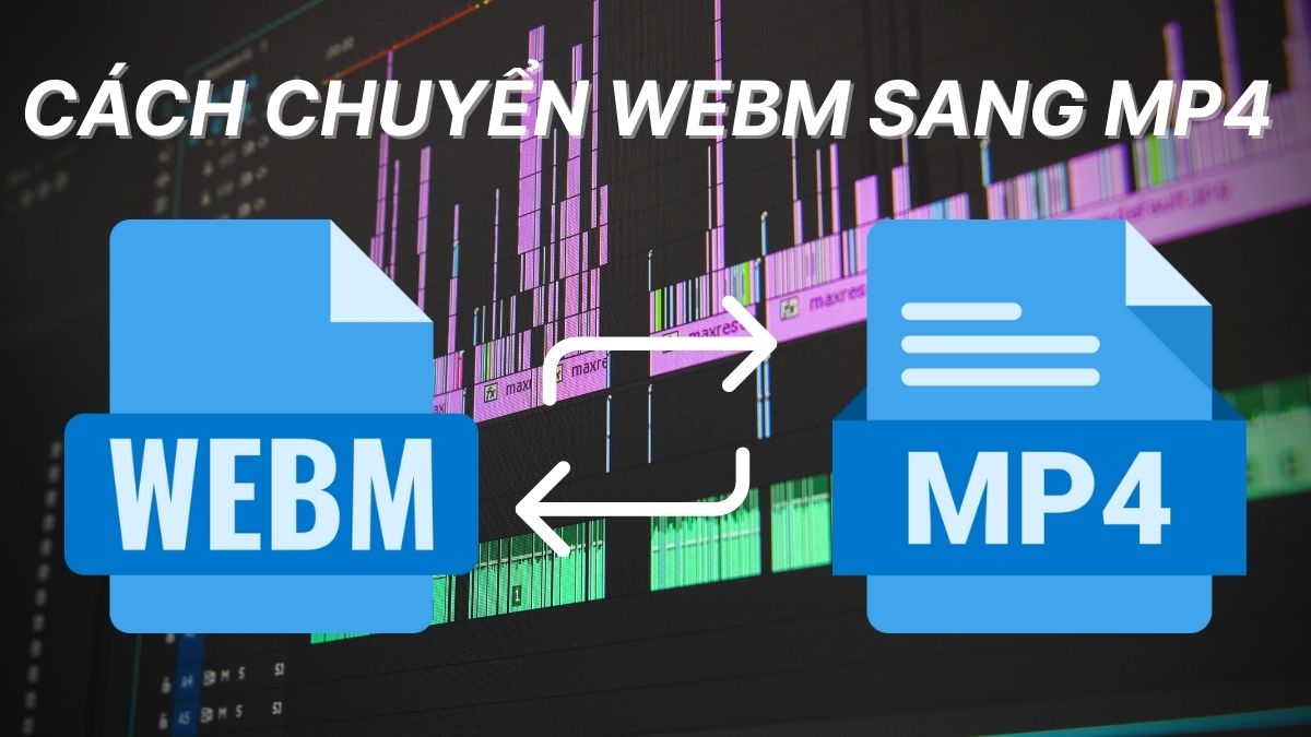 Cách chuyển WebM sang MP4 dễ dàng và nhanh chóng nhất